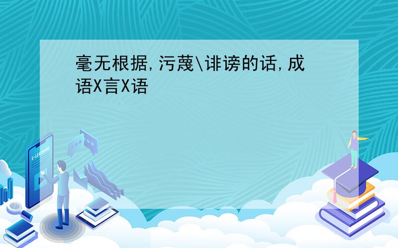 毫无根据,污蔑\诽谤的话,成语X言X语