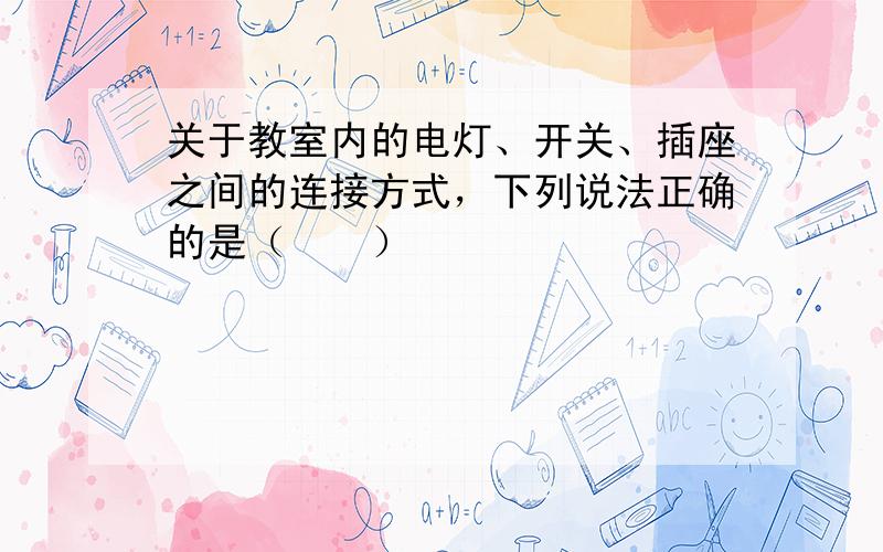 关于教室内的电灯、开关、插座之间的连接方式，下列说法正确的是（　　）