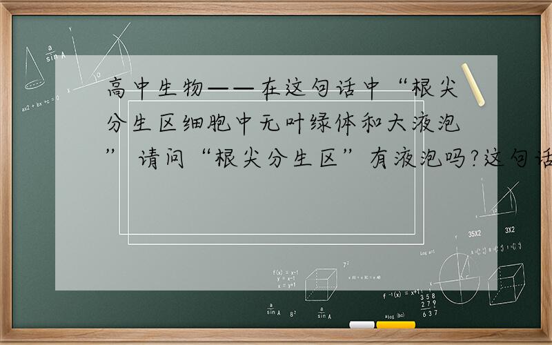 高中生物——在这句话中“根尖分生区细胞中无叶绿体和大液泡” 请问“根尖分生区”有液泡吗?这句话