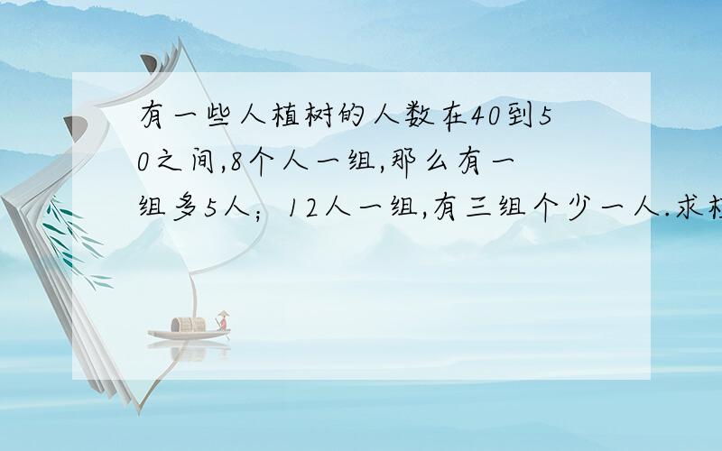 有一些人植树的人数在40到50之间,8个人一组,那么有一组多5人；12人一组,有三组个少一人.求植树的人数