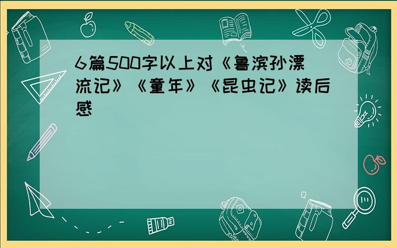 6篇500字以上对《鲁滨孙漂流记》《童年》《昆虫记》读后感