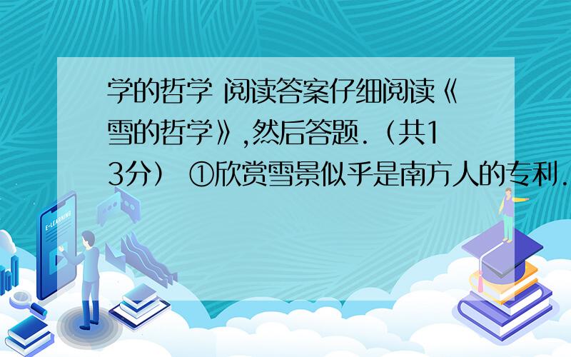 学的哲学 阅读答案仔细阅读《雪的哲学》,然后答题.（共13分） ①欣赏雪景似乎是南方人的专利.②北方人是不会呆望着白茫茫