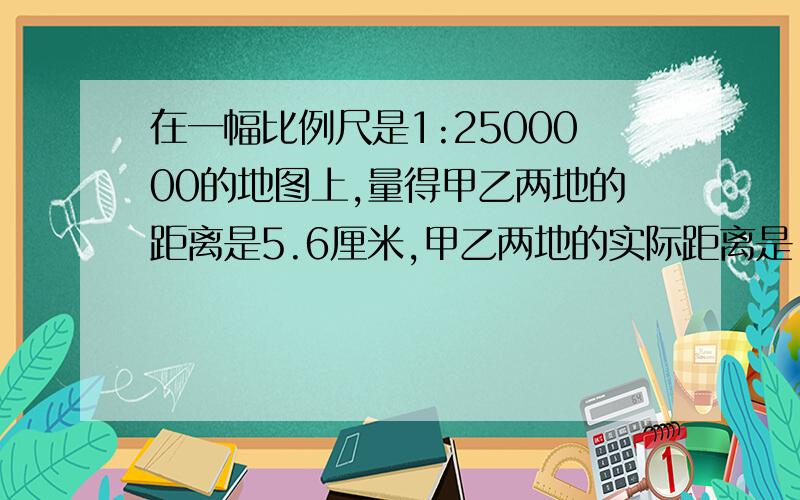 在一幅比例尺是1:2500000的地图上,量得甲乙两地的距离是5.6厘米,甲乙两地的实际距离是（ ）千米.