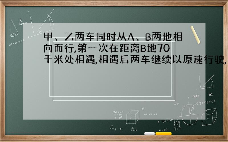 甲、乙两车同时从A、B两地相向而行,第一次在距离B地70千米处相遇,相遇后两车继续以原速行驶,并在到达对方站后,立即沿原