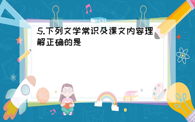 5.下列文学常识及课文内容理解正确的是( )