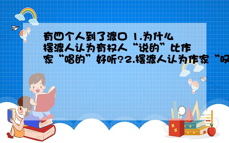 有四个人到了渡口 1.为什么摆渡人认为有权人“说的”比作家“唱的”好听?2.摆渡人认为作家“叹”比“唱”好听,蕴含了什么