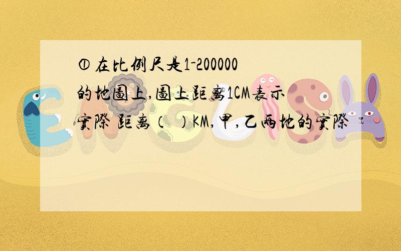 ①在比例尺是1-200000的地图上,图上距离1CM表示实际 距离（ ）KM,甲,乙两地的实际