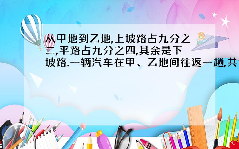 从甲地到乙地,上坡路占九分之二,平路占九分之四,其余是下坡路.一辆汽车在甲、乙地间往返一趟,共行下