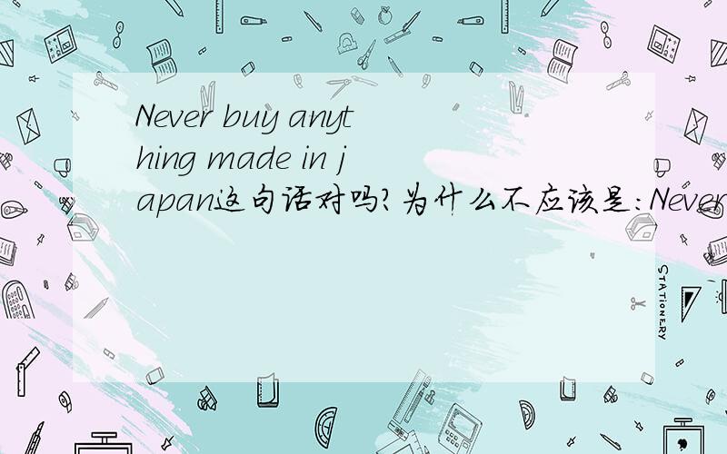 Never buy anything made in japan这句话对吗?为什么不应该是：Never buy anyt