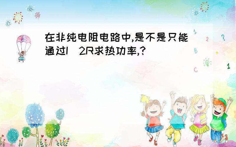 在非纯电阻电路中,是不是只能通过I^2R求热功率,?