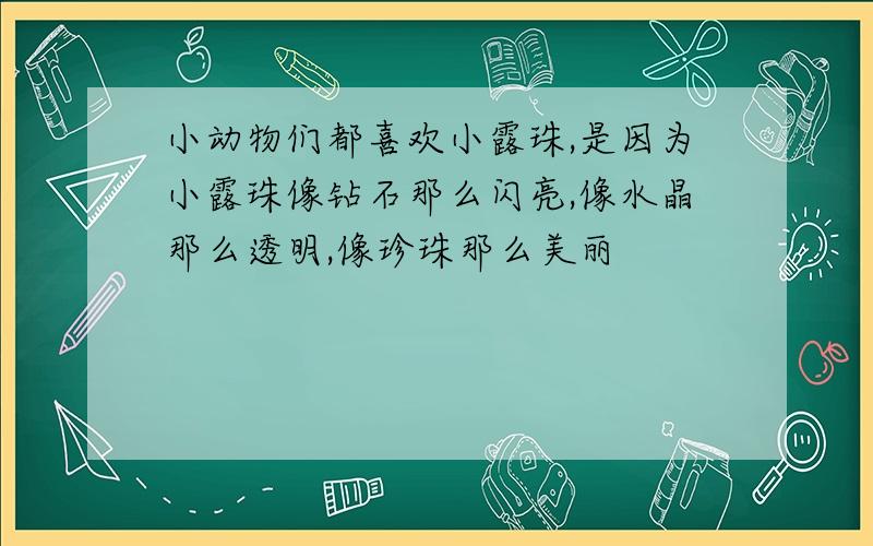 小动物们都喜欢小露珠,是因为小露珠像钻石那么闪亮,像水晶那么透明,像珍珠那么美丽