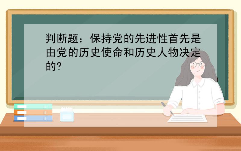 判断题：保持党的先进性首先是由党的历史使命和历史人物决定的?