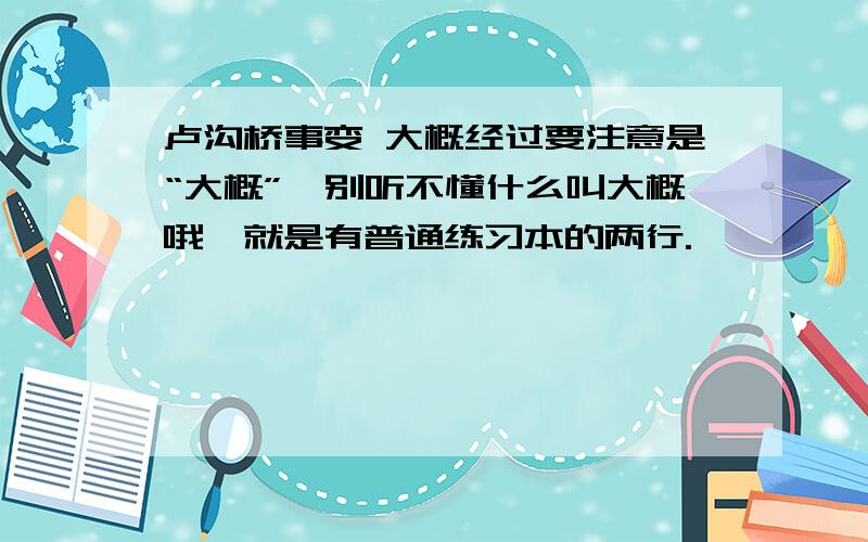 卢沟桥事变 大概经过要注意是“大概”,别听不懂什么叫大概哦,就是有普通练习本的两行.