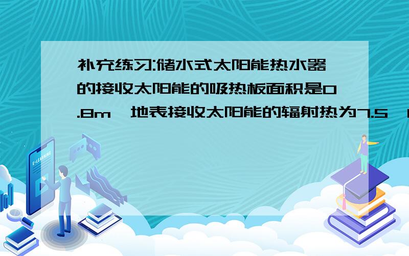 补充练习:储水式太阳能热水器的接收太阳能的吸热板面积是0.8m,地表接收太阳能的辐射热为7.5×l0J/(hm)