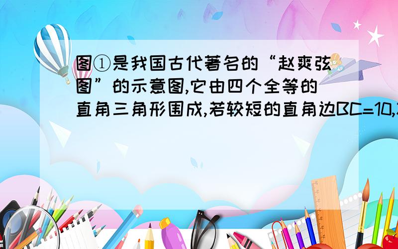 图①是我国古代著名的“赵爽弦图”的示意图,它由四个全等的直角三角形围成,若较短的直角边BC=10,将四个