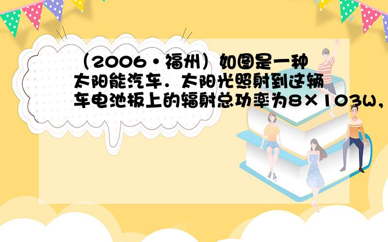 （2006•福州）如图是一种太阳能汽车．太阳光照射到这辆车电池板上的辐射总功率为8×103W，在晴朗的天气，电池板对着太