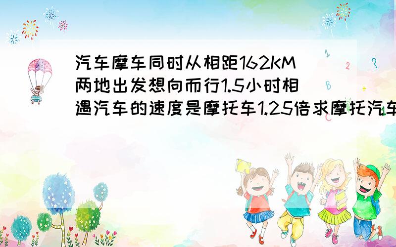 汽车摩车同时从相距162KM两地出发想向而行1.5小时相遇汽车的速度是摩托车1.25倍求摩托汽车速度各多少千米/小时