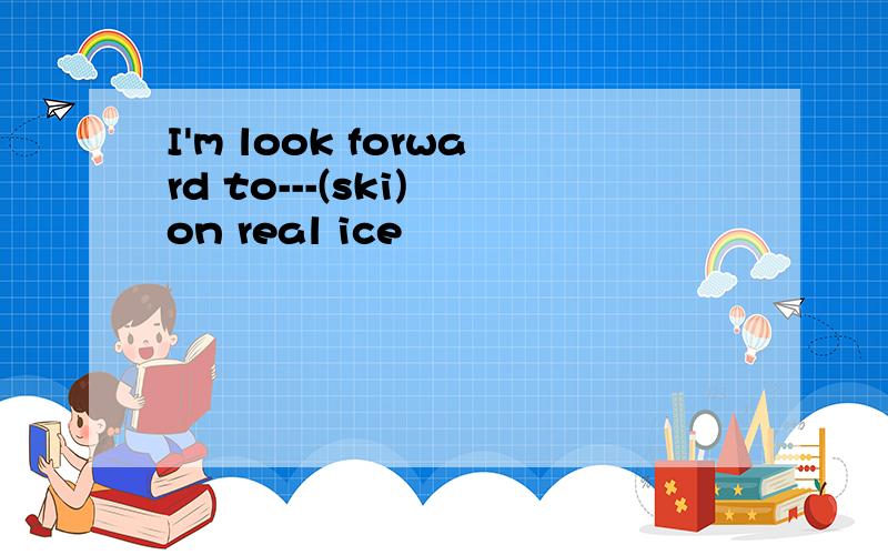 I'm look forward to---(ski) on real ice