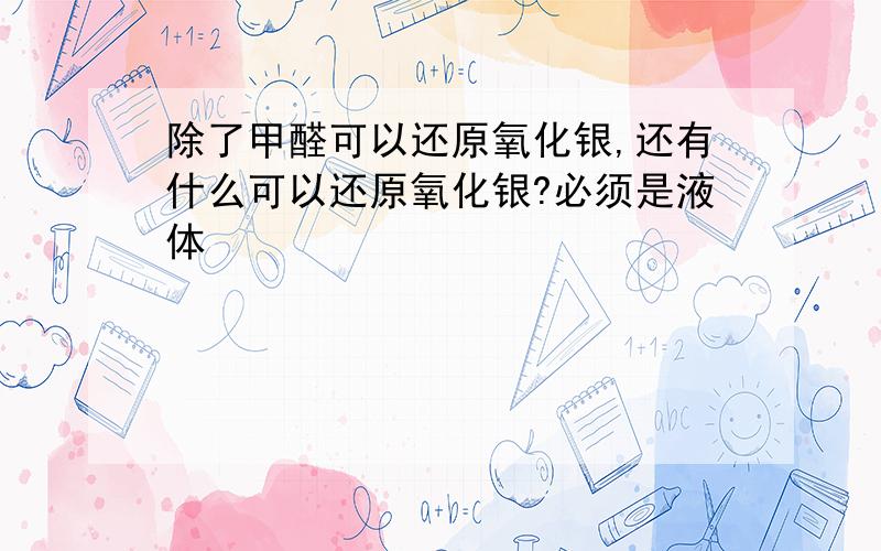 除了甲醛可以还原氧化银,还有什么可以还原氧化银?必须是液体