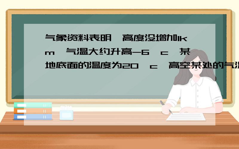 气象资料表明,高度没增加1km,气温大约升高-6°c,某地底面的温度为20°c,高空某处的气温为22°c