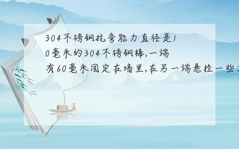 304不锈钢抗弯能力直径是10毫米的304不锈钢棒,一端有60毫米固定在墙里,在另一端悬挂一些东西,总力矩为81牛米,这