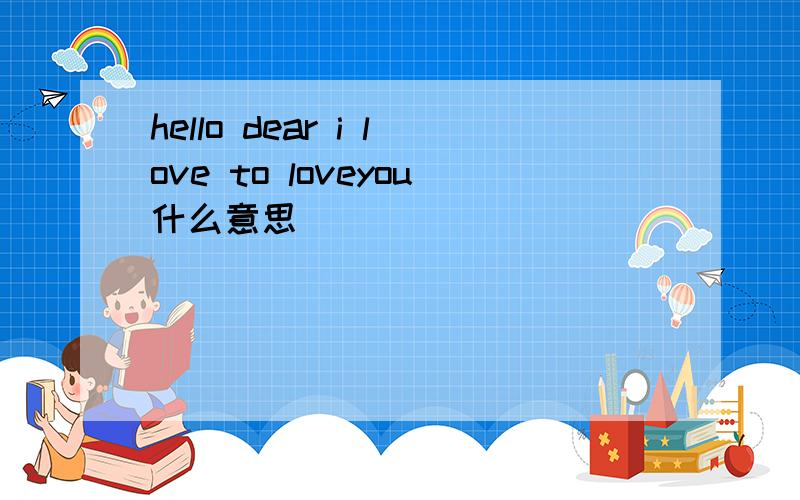 hello dear i love to loveyou什么意思