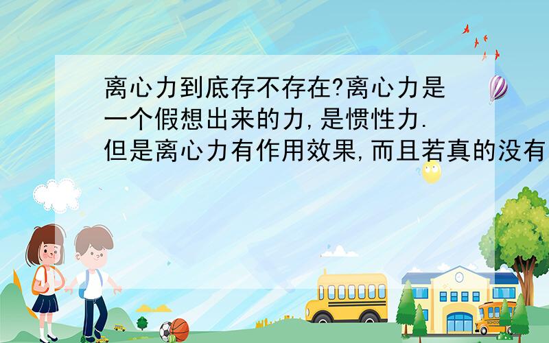 离心力到底存不存在?离心力是一个假想出来的力,是惯性力.但是离心力有作用效果,而且若真的没有离心力的话,有很多现象无法解