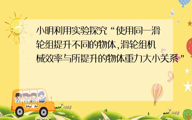 小明利用实验探究“使用同一滑轮组提升不同的物体,滑轮组机械效率与所提升的物体重力大小关系＂