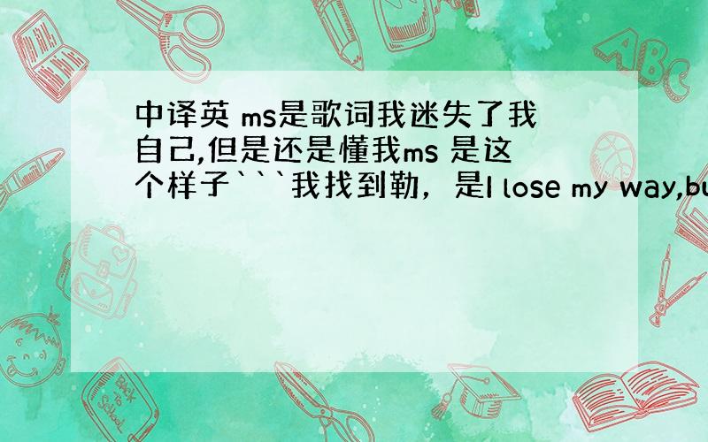 中译英 ms是歌词我迷失了我自己,但是还是懂我ms 是这个样子```我找到勒，是I lose my way,but st