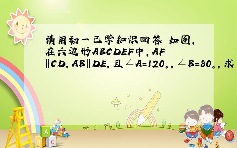 请用初一已学知识回答 如图,在六边形ABCDEF中,AF‖CD,AB‖DE,且∠A=120°,∠B=80°,求∠C和∠D