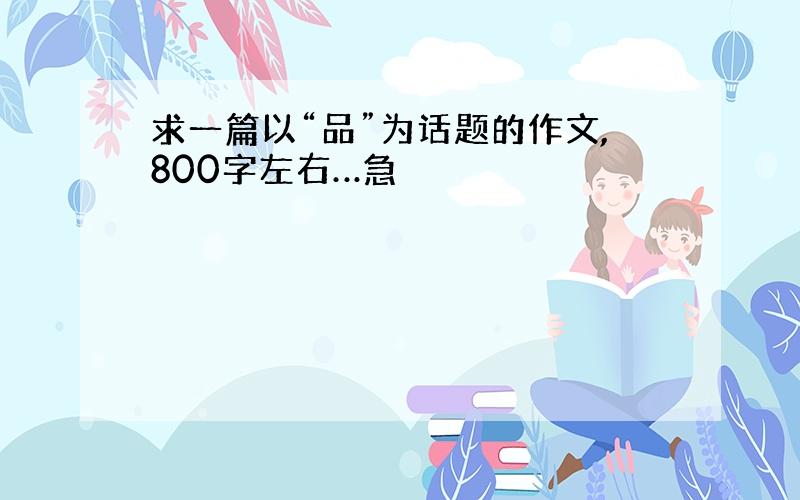 求一篇以“品”为话题的作文,800字左右…急