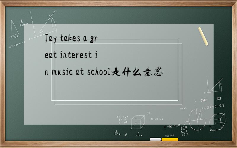 Jay takes a great interest in music at school是什么意思