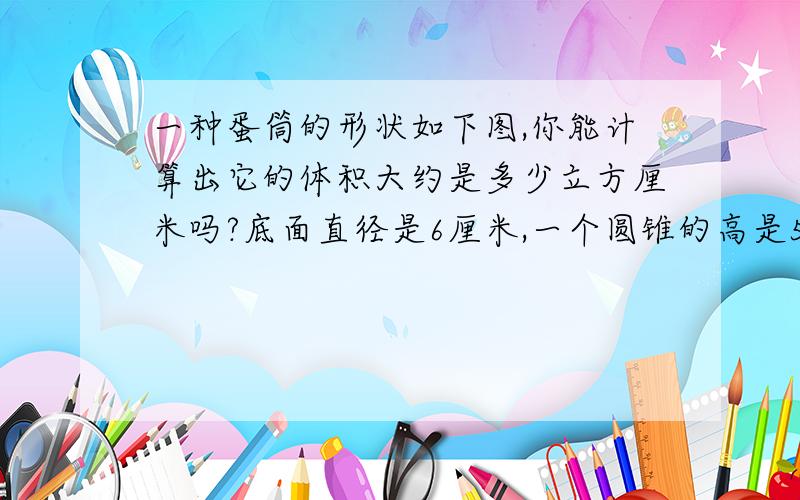 一种蛋筒的形状如下图,你能计算出它的体积大约是多少立方厘米吗?底面直径是6厘米,一个圆锥的高是5厘米,另一个高是12厘米