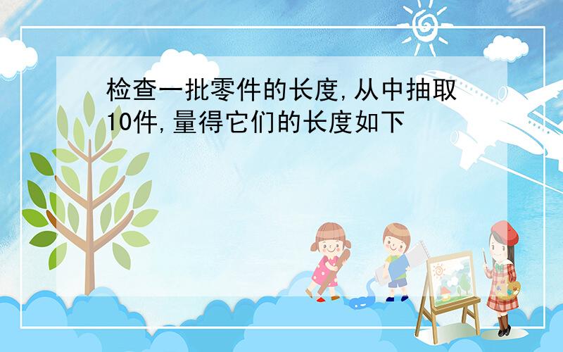 检查一批零件的长度,从中抽取10件,量得它们的长度如下