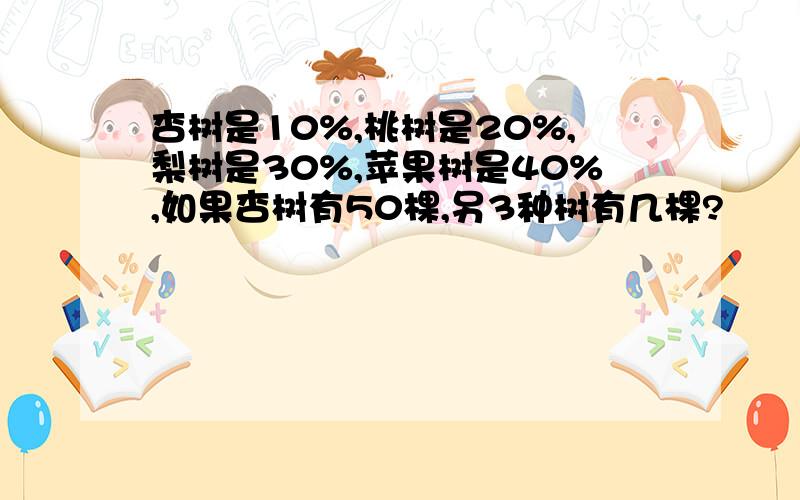 杏树是10%,桃树是20%,梨树是30%,苹果树是40%,如果杏树有50棵,另3种树有几棵?