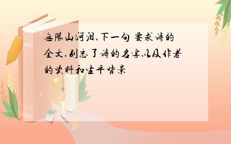 无限山河泪,下一句 要求诗的全文,别忘了诗的名字以及作者的资料和生平背景