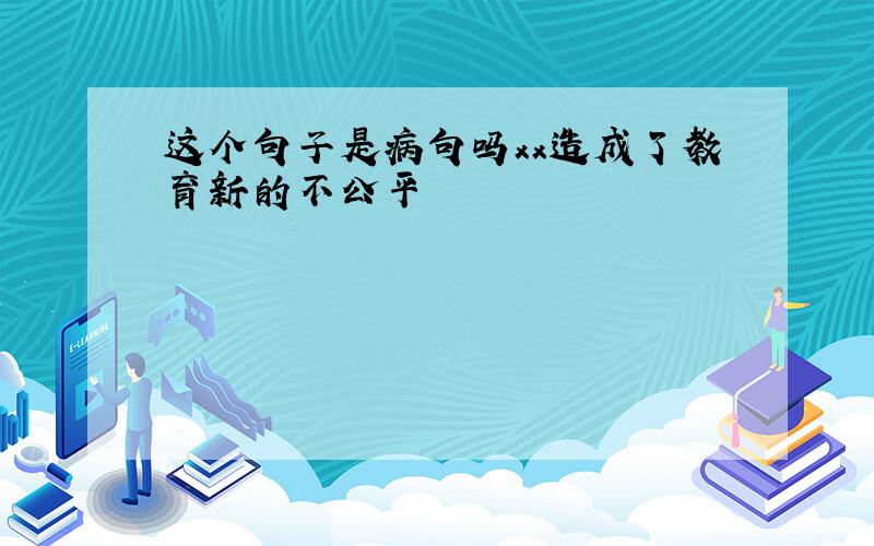 这个句子是病句吗xx造成了教育新的不公平