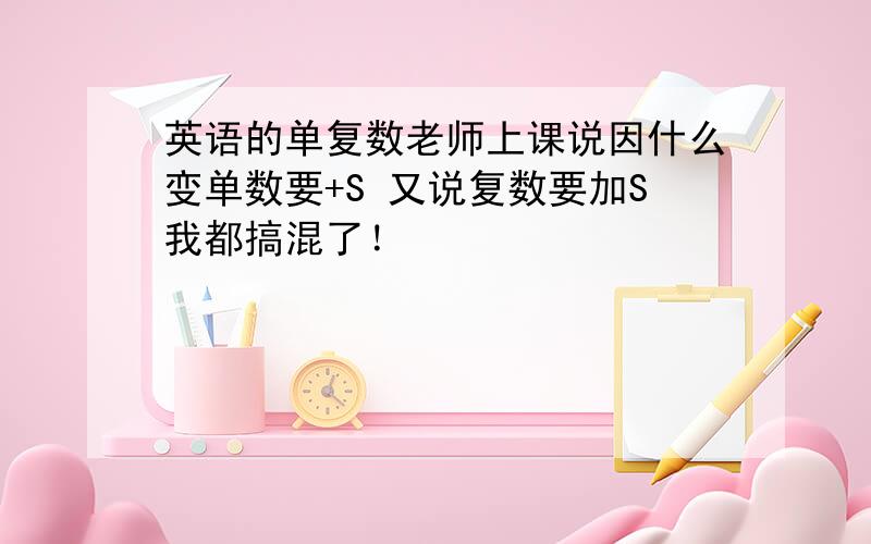 英语的单复数老师上课说因什么变单数要+S 又说复数要加S我都搞混了！