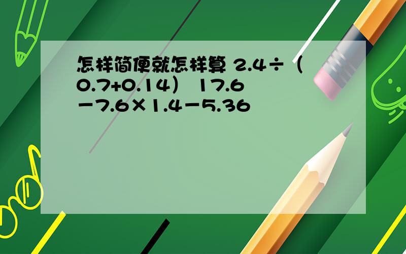 怎样简便就怎样算 2.4÷（0.7+0.14） 17.6－7.6×1.4－5.36