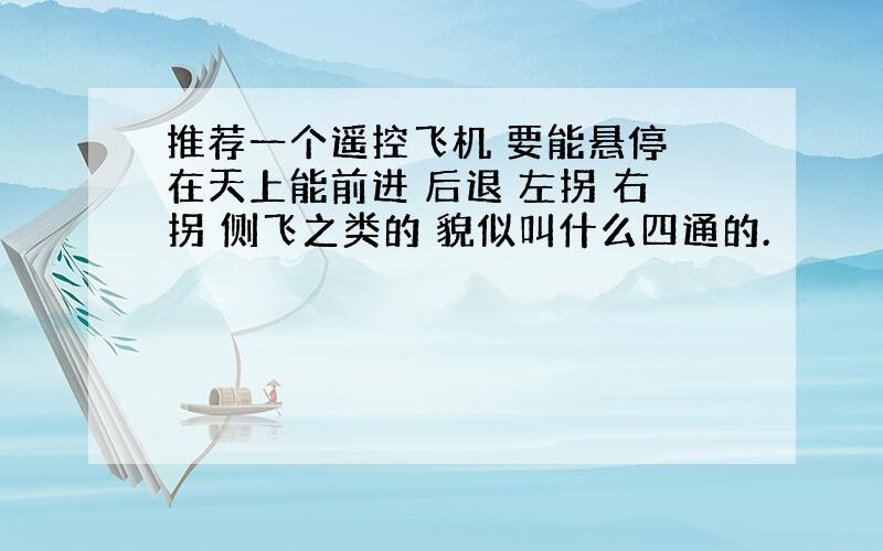 推荐一个遥控飞机 要能悬停 在天上能前进 后退 左拐 右拐 侧飞之类的 貌似叫什么四通的.