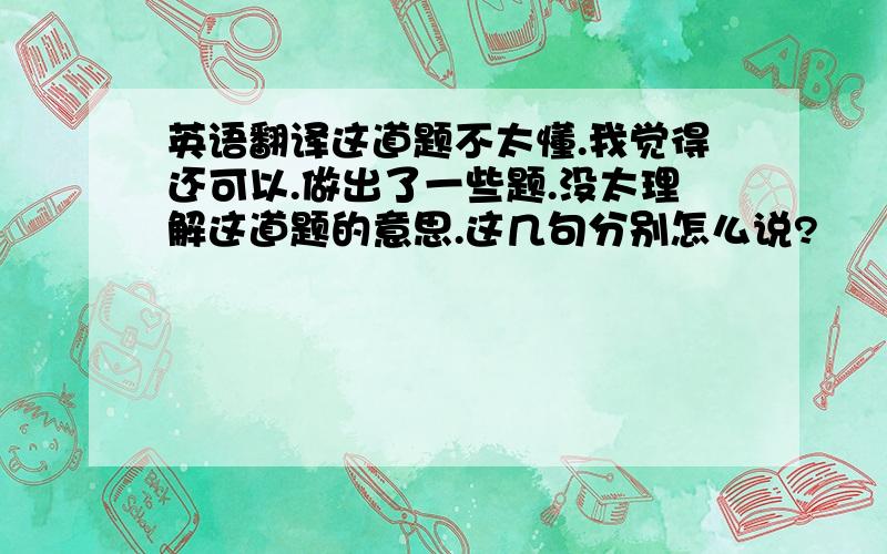 英语翻译这道题不太懂.我觉得还可以.做出了一些题.没太理解这道题的意思.这几句分别怎么说?