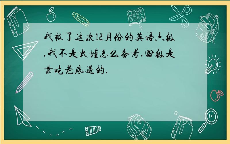 我报了这次12月份的英语六级,我不是太懂怎么备考,四级是靠吃老底过的.