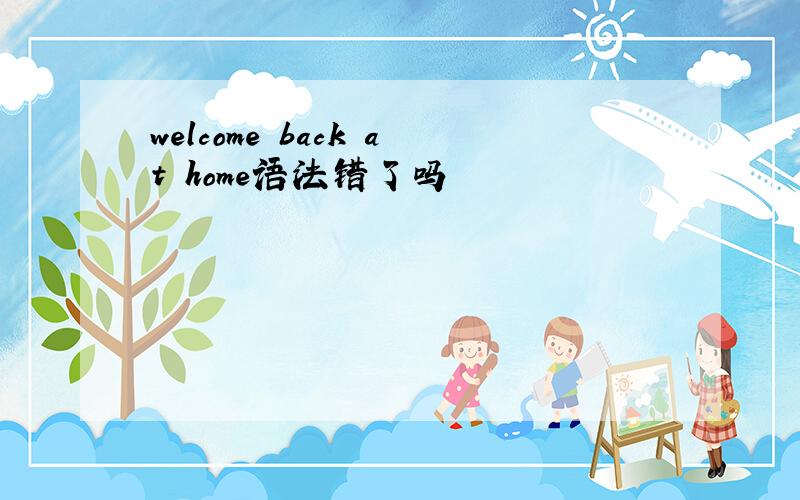 welcome back at home语法错了吗