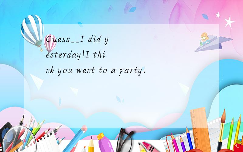 Guess__I did yesterday!I think you went to a party.