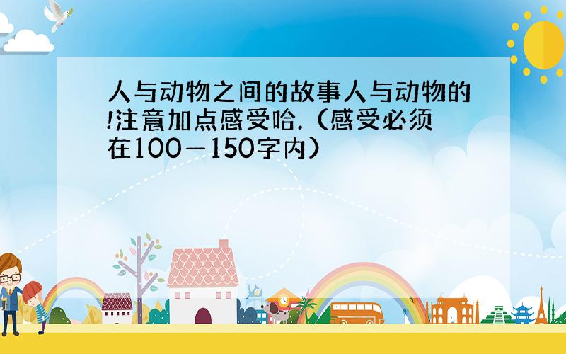 人与动物之间的故事人与动物的!注意加点感受哈.（感受必须在100—150字内）