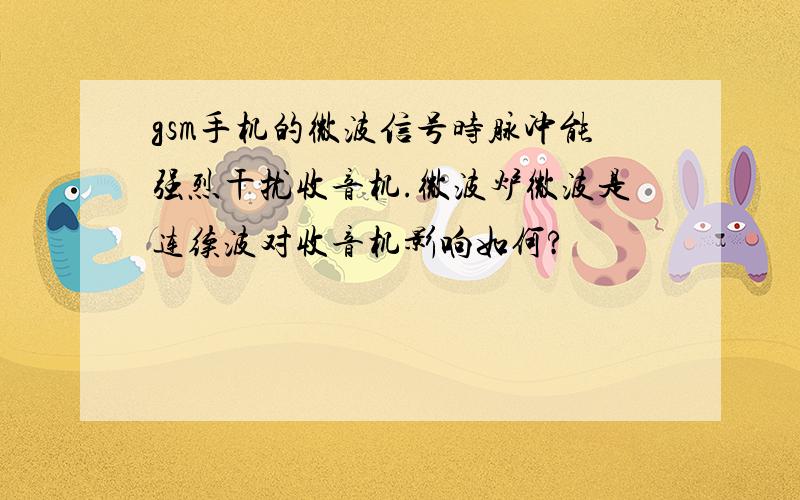 gsm手机的微波信号时脉冲能强烈干扰收音机.微波炉微波是连续波对收音机影响如何?