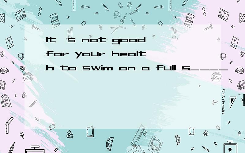 It's not good for your health to swim on a full s____