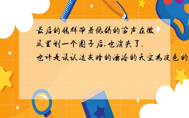 最后的鸽群带着低弱的笛声在微风里划一个圈子后,也消失了.也许是误认这灰暗的凄冷的天空为夜色的来袭,或是也预感到风雨的将至