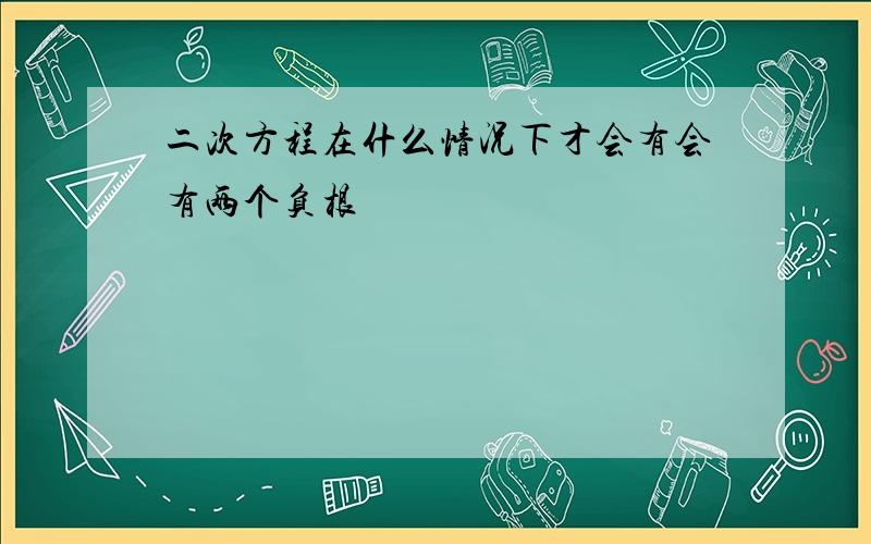 二次方程在什么情况下才会有会有两个负根