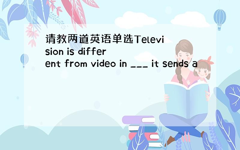 请教两道英语单选Television is different from video in ___ it sends a